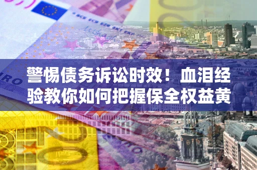 济南警惕债务诉讼时效！血泪经验教你如何把握保全权益黄金期
