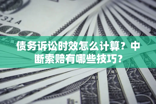 济南债务诉讼时效怎么计算？中断索赔有哪些技巧？