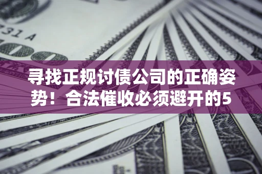 济南寻找正规讨债公司的正确姿势！合法催收必须避开的5大雷区