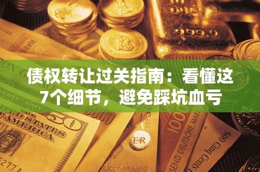 济南债权转让过关指南：看懂这7个细节，避免踩坑血亏