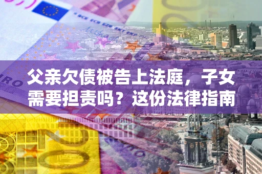 济南父亲欠债被告上法庭，子女需要担责吗？这份法律指南必须看完
