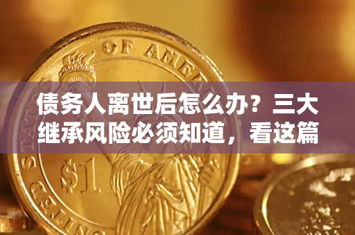 济南债务人离世后怎么办？三大继承风险必须知道，看这篇就够了