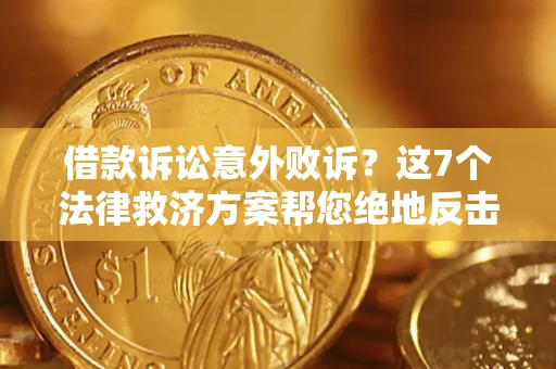 济南借款诉讼意外败诉？这7个法律救济方案帮您绝地反击！