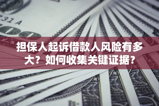 济南担保人起诉借款人风险有多大？如何收集关键证据？