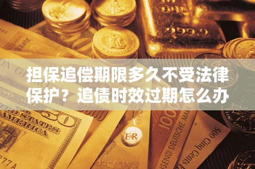 济南担保追偿期限多久不受法律保护？追债时效过期怎么办？