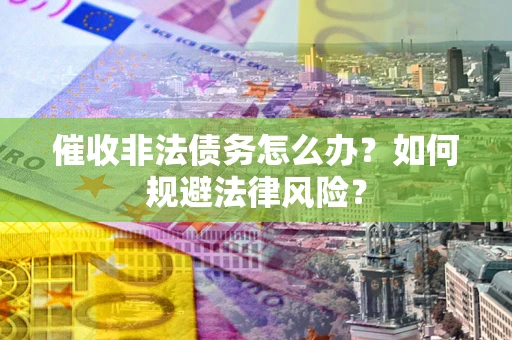 济南催收非法债务怎么办？如何规避法律风险？