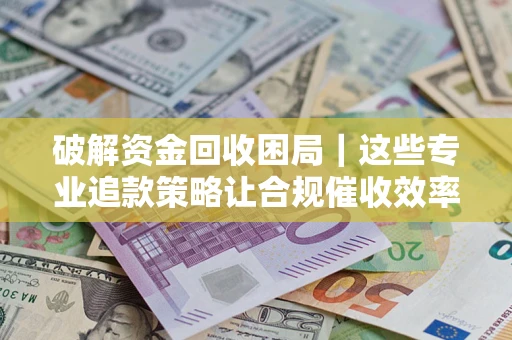 济南破解资金回收困局｜这些专业追款策略让合规催收效率翻倍