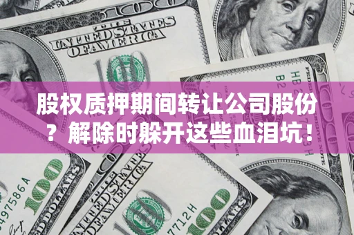 济南股权质押期间转让公司股份？解除时躲开这些血泪坑！