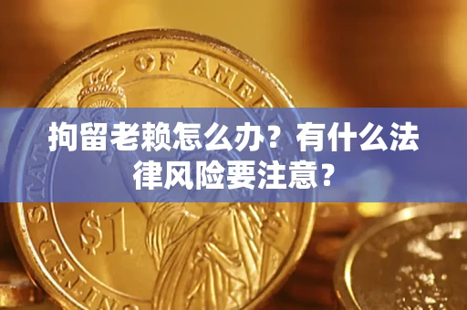 济南拘留老赖怎么办？有什么法律风险要注意？