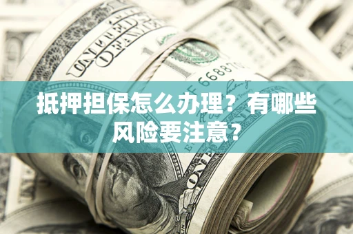 济南抵押担保怎么办理？有哪些风险要注意？