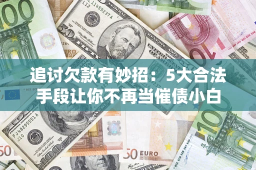 济南追讨欠款有妙招：5大合法手段让你不再当催债小白
