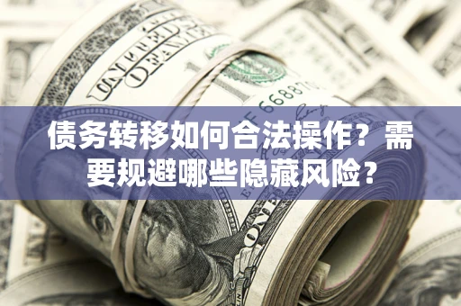 济南债务转移如何合法操作？需要规避哪些隐藏风险？