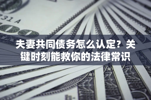 济南夫妻共同债务怎么认定？关键时刻能救你的法律常识