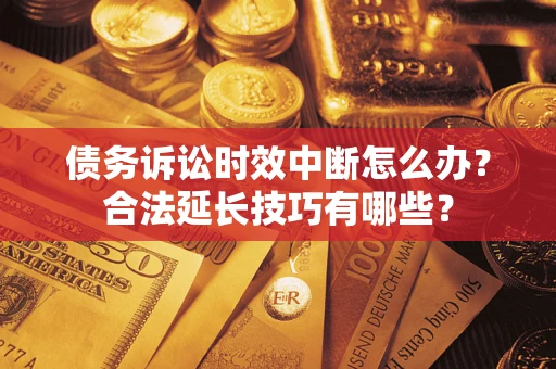 济南债务诉讼时效中断怎么办？合法延长技巧有哪些？