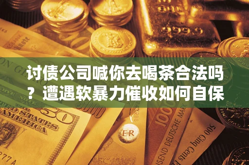 济南讨债公司喊你去喝茶合法吗？遭遇软暴力催收如何自保？