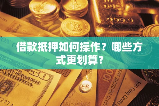 济南借款抵押如何操作？哪些方式更划算？