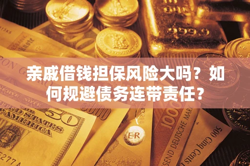 济南亲戚借钱担保风险大吗？如何规避债务连带责任？