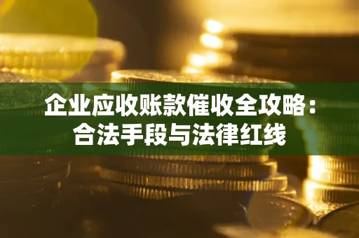 济南企业应收账款催收全攻略：合法手段与法律红线