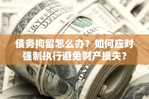 济南债务拘留怎么办？如何应对强制执行避免财产损失？