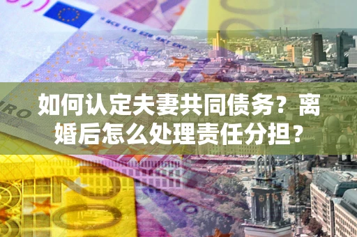 济南如何认定夫妻共同债务？离婚后怎么处理责任分担？