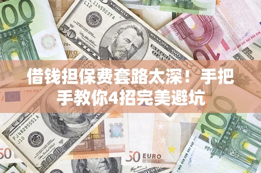 济南借钱担保费套路太深！手把手教你4招完美避坑
