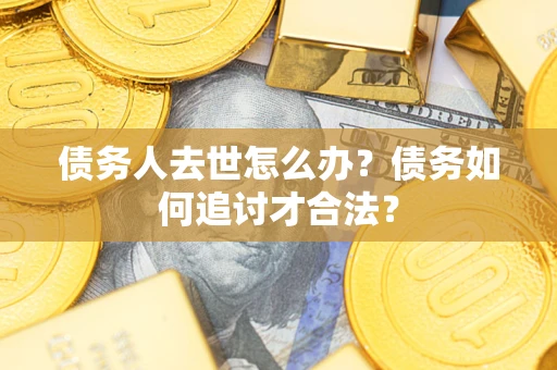 济南债务人去世怎么办？债务如何追讨才合法？