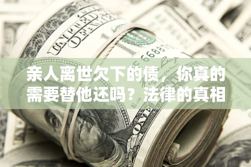 济南亲人离世欠下的债，你真的需要替他还吗？法律的真相或许与你想的不一样
